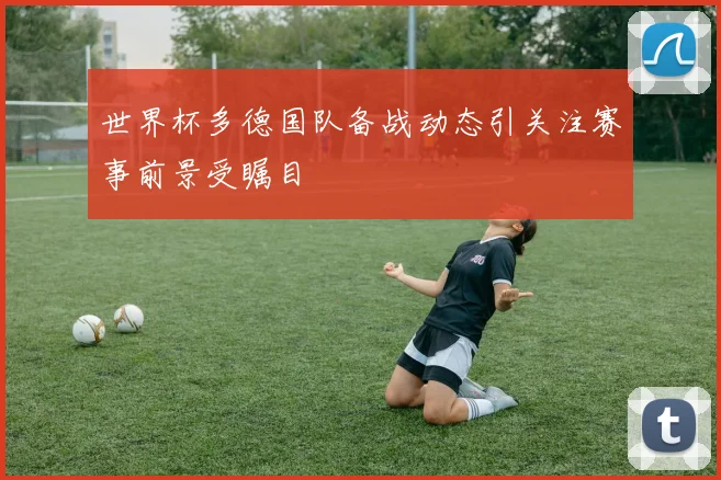 世界杯多德国队备战动态引关注赛事前景受瞩目