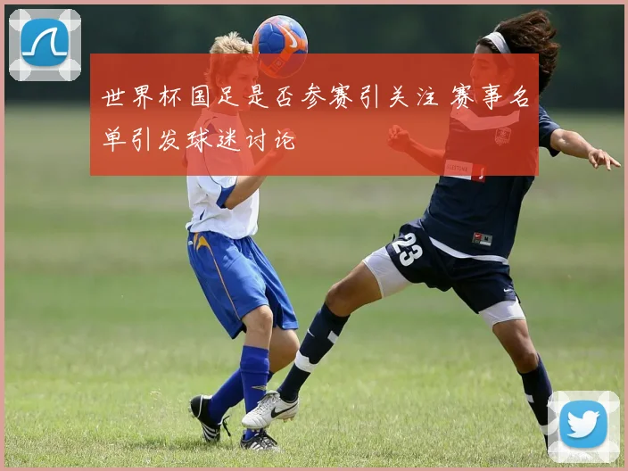 世界杯国足是否参赛引关注 赛事名单引发球迷讨论