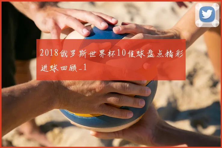 2018俄罗斯世界杯10佳球盘点精彩进球回顾_1