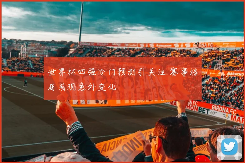 世界杯四强冷门预测引关注 赛事格局或现意外变化