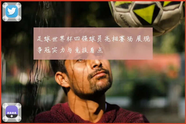 足球世界杯四强球员亮相赛场 展现争冠实力与竞技看点