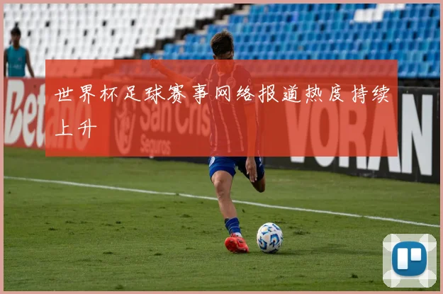 世界杯足球赛事网络报道热度持续上升