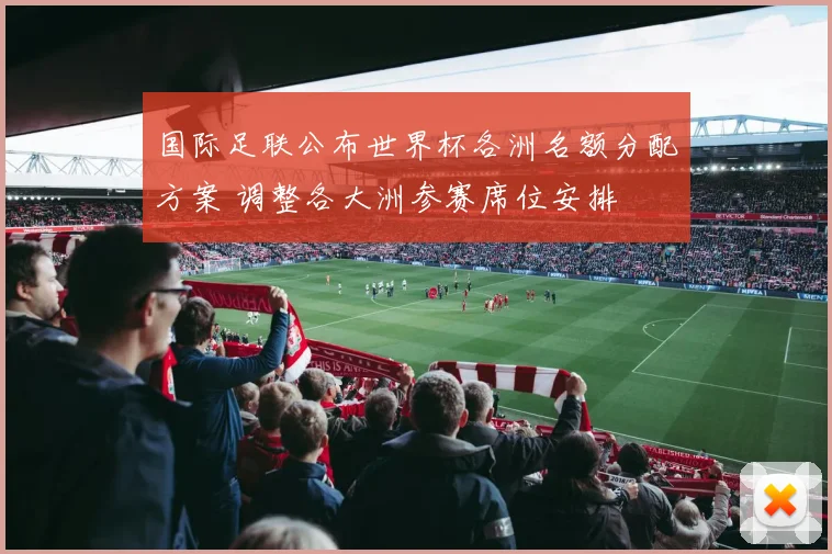 国际足联公布世界杯各洲名额分配方案 调整各大洲参赛席位安排