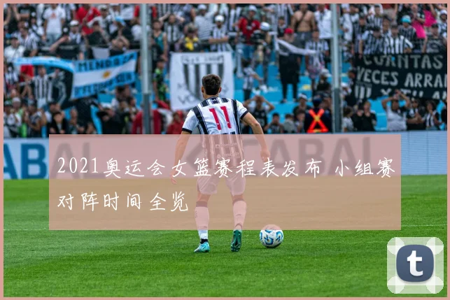 2021奥运会女篮赛程表发布 小组赛对阵时间全览