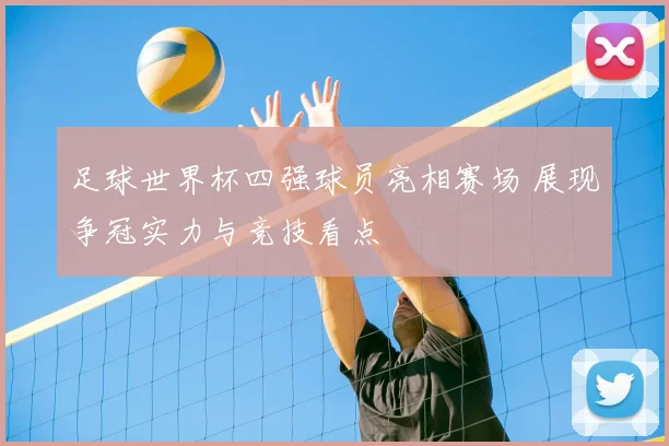 足球世界杯四强球员亮相赛场 展现争冠实力与竞技看点