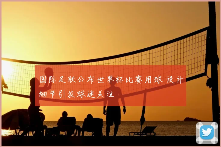 国际足联公布世界杯比赛用球 设计细节引发球迷关注