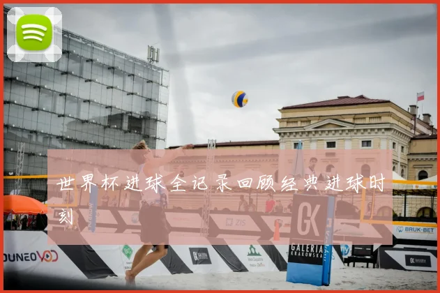 世界杯进球全记录回顾经典进球时刻